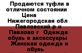 Продаются туфли,в отличном состоянии  › Цена ­ 1 000 - Нижегородская обл., Павловский р-н, Павлово г. Одежда, обувь и аксессуары » Женская одежда и обувь   . Нижегородская обл.